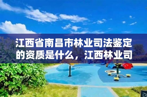 江西省南昌市林业司法鉴定的资质是什么,江西林业司法鉴定中心