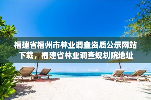 福建省福州市林业调查资质公示网站下载,福建省林业调查规划院地址
