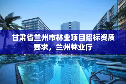 甘肃省兰州市林业项目招标资质要求,兰州林业厅