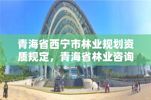 青海省西宁市林业规划资质规定,青海省林业咨询中心