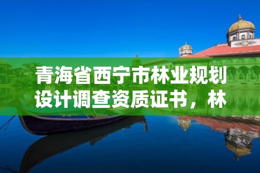 青海省西宁市林业规划设计调查资质证书,林业调查设计规划资质管理规定告