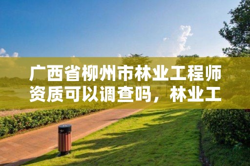 广西省柳州市林业工程师资质可以调查吗,林业工程师职称评定条件2020