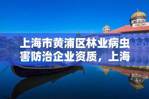 上海市黄浦区林业病虫害防治企业资质,上海市黄浦区林业病虫害防治企业资质查询