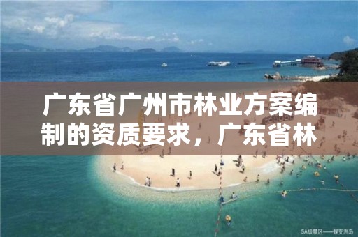广东省广州市林业方案编制的资质要求，广东省林业规划设计公司