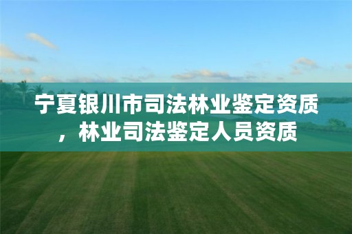 宁夏银川市司法林业鉴定资质,林业司法鉴定人员资质