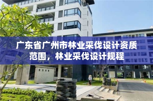广东省广州市林业采伐设计资质范围，林业采伐设计规程