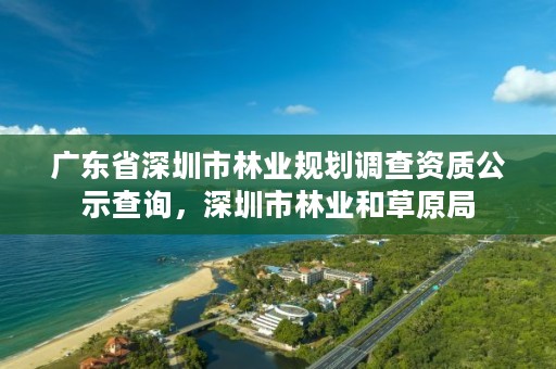 广东省深圳市林业规划调查资质公示查询，深圳市林业和草原局