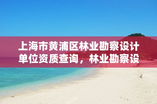 上海市黄浦区林业勘察设计单位资质查询,林业勘察设计院是什么单位