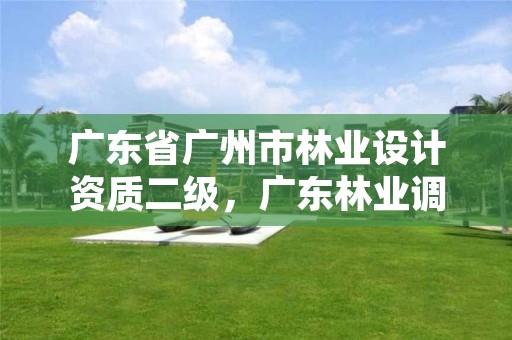 广东省广州市林业设计资质二级，广东林业调查规划设计资质