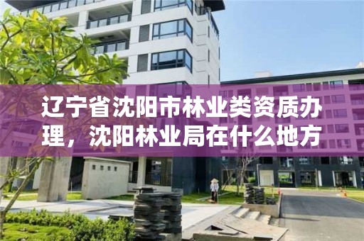 辽宁省沈阳市林业类资质办理，沈阳林业局在什么地方