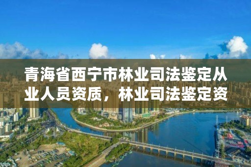 青海省西宁市林业司法鉴定从业人员资质,林业司法鉴定资质申请