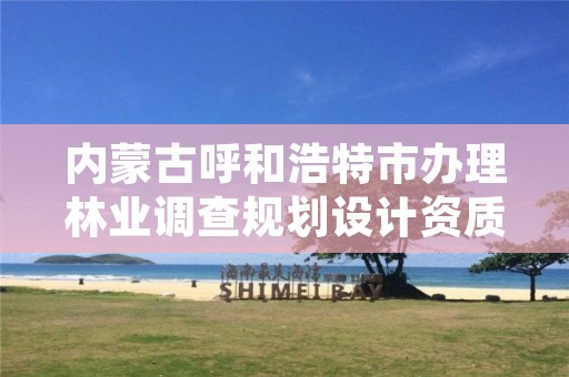 内蒙古呼和浩特市办理林业调查规划设计资质,林业调查规划设计单位资格认证管理办法