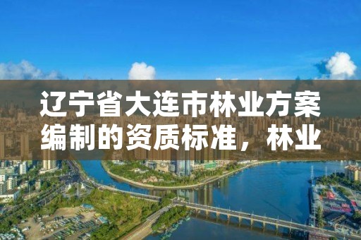 辽宁省大连市林业方案编制的资质标准，林业相关资质包含哪些