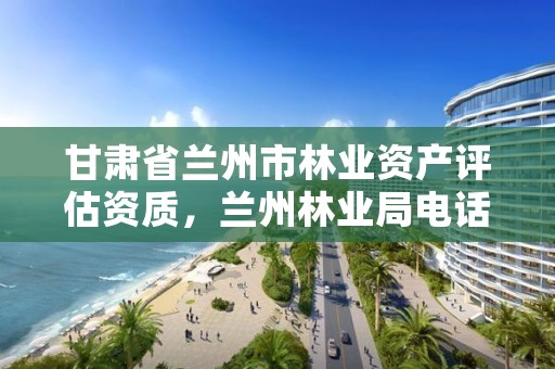 甘肃省兰州市林业资产评估资质,兰州林业局电话号码