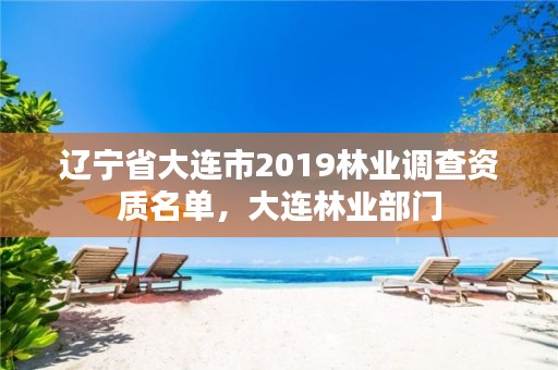 辽宁省大连市2019林业调查资质名单，大连林业部门