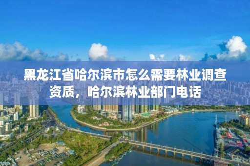 黑龙江省哈尔滨市怎么需要林业调查资质,哈尔滨林业部门电话