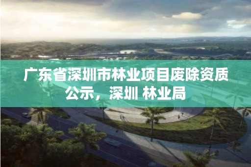 广东省深圳市林业项目废除资质公示，深圳 林业局