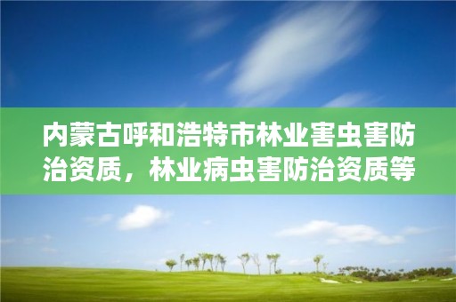 内蒙古呼和浩特市林业害虫害防治资质,林业病虫害防治资质等级