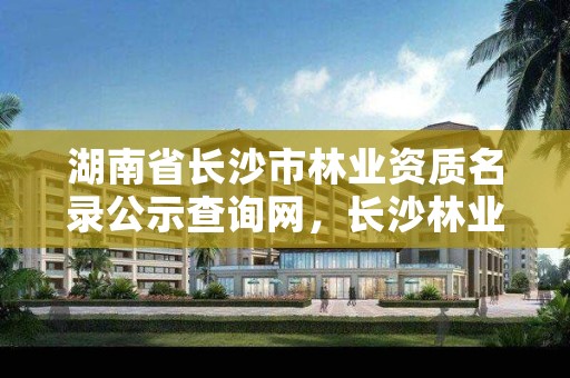 湖南省长沙市林业资质名录公示查询网，长沙林业厅地址