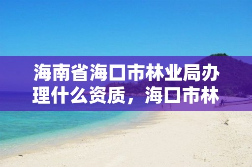 海南省海口市林业局办理什么资质,海口市林业局电话号码