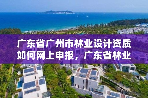 广东省广州市林业设计资质如何网上申报，广东省林业规划设计公司