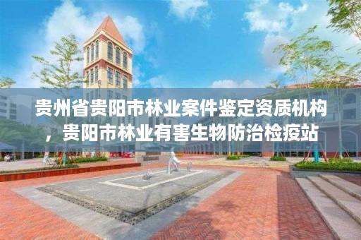 贵州省贵阳市林业案件鉴定资质机构,贵阳市林业有害生物防治检疫站