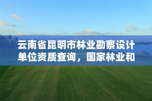 云南省昆明市林业勘察设计单位资质查询,国家林业和草原局昆明勘察设计院官网