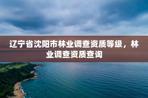 辽宁省沈阳市林业调查资质等级，林业调查资质查询