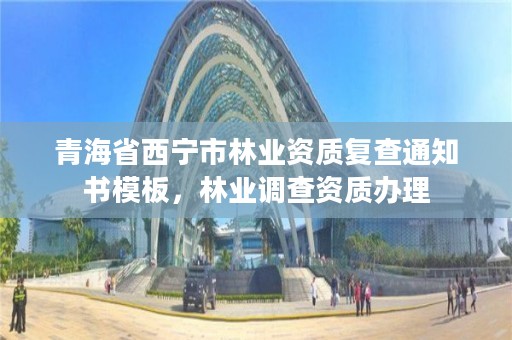 青海省西宁市林业资质复查通知书模板,林业调查资质办理