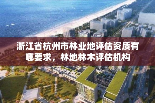 浙江省杭州市林业地评估资质有哪要求，林地林木评估机构