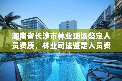 湖南省长沙市林业现场鉴定人员资质，林业司法鉴定人员资质