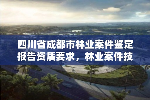 四川省成都市林业案件鉴定报告资质要求,林业案件技术鉴定管理办法