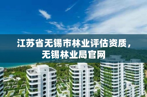 江苏省无锡市林业评估资质,无锡林业局官网