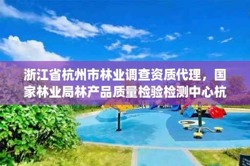 浙江省杭州市林业调查资质代理,国家林业局林产品质量检验检测中心杭州