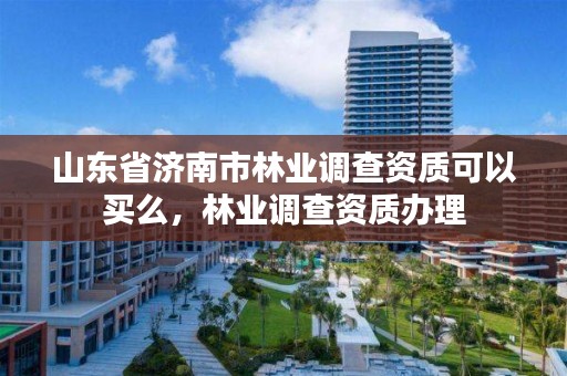 山东省济南市林业调查资质可以买么,林业调查资质办理