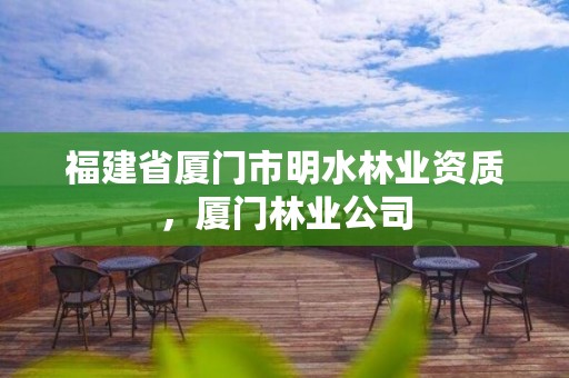 福建省厦门市明水林业资质,厦门林业公司