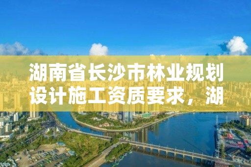 湖南省长沙市林业规划设计施工资质要求，湖南省林业调查规划设计院招聘