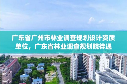 广东省广州市林业调查规划设计资质单位，广东省林业调查规划院待遇