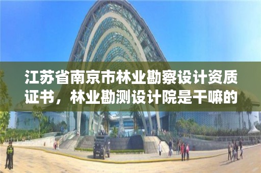 江苏省南京市林业勘察设计资质证书,林业勘测设计院是干嘛的
