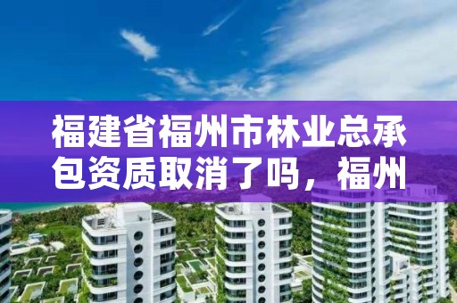 福建省福州市林业总承包资质取消了吗,福州林业局官网