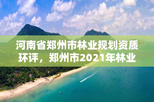 河南省郑州市林业规划资质环评,郑州市2021年林业生态建设工作实施方案