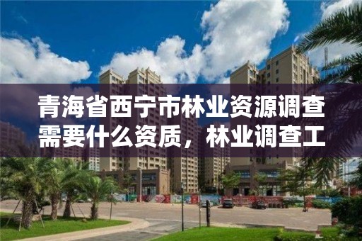 青海省西宁市林业资源调查需要什么资质,林业调查工资高吗?