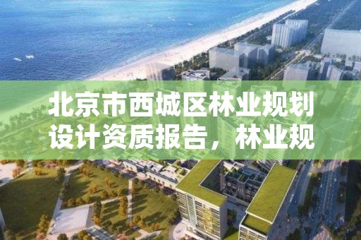 北京市西城区林业规划设计资质报告,林业规划设计公司
