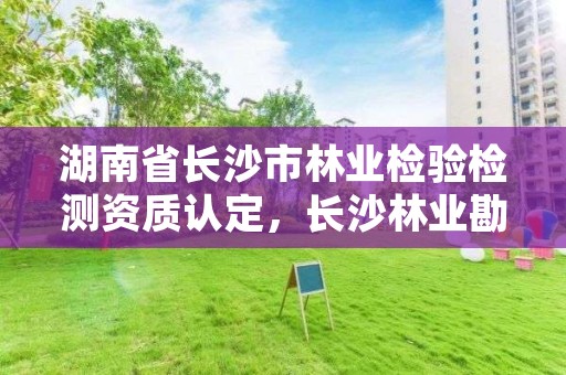 湖南省长沙市林业检验检测资质认定,长沙林业勘测设计院