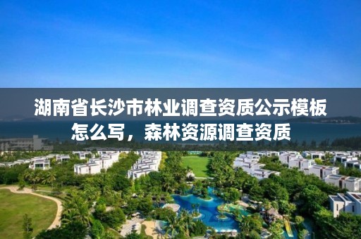 湖南省长沙市林业调查资质公示模板怎么写，森林资源调查资质