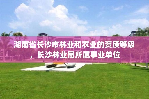湖南省长沙市林业和农业的资质等级，长沙林业局所属事业单位