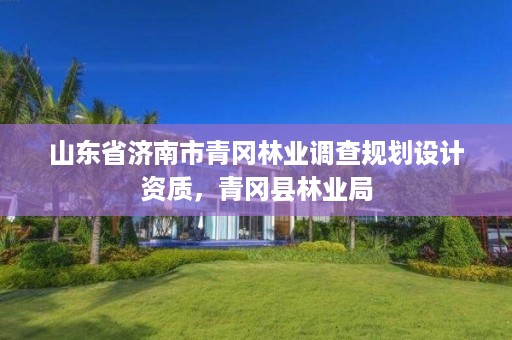 山东省济南市青冈林业调查规划设计资质,青冈县林业局