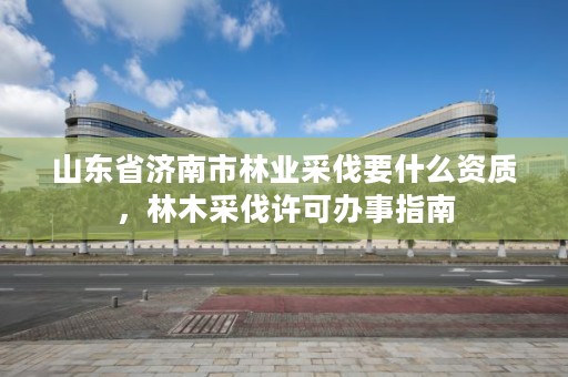 山东省济南市林业采伐要什么资质,林木采伐许可办事指南