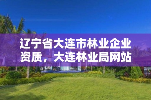 辽宁省大连市林业企业资质，大连林业局网站