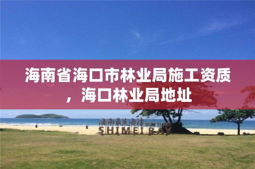 海南省海口市林业局施工资质,海口林业局地址